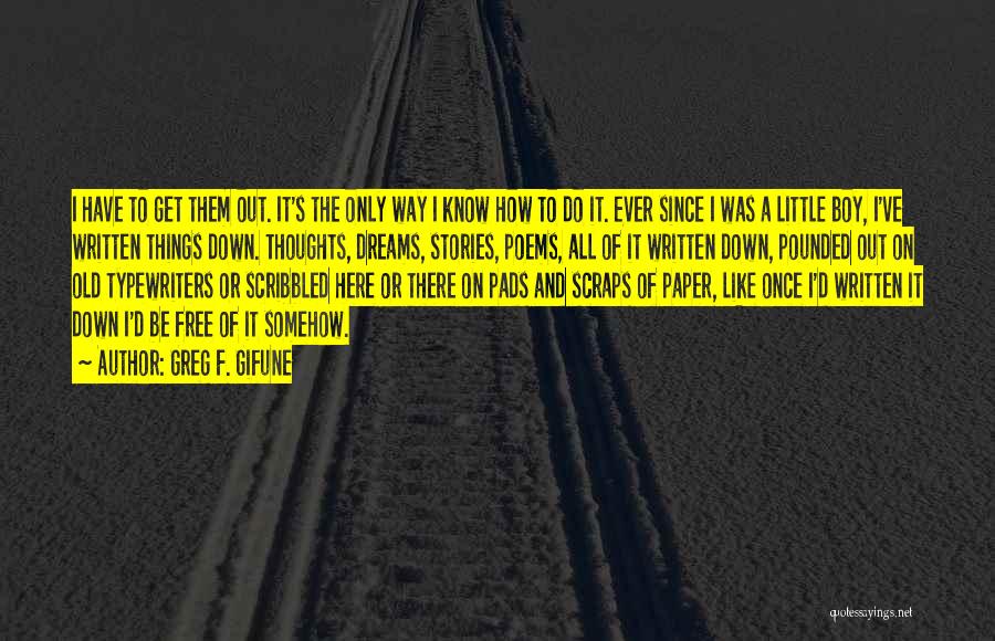 Greg F. Gifune Quotes: I Have To Get Them Out. It's The Only Way I Know How To Do It. Ever Since I Was