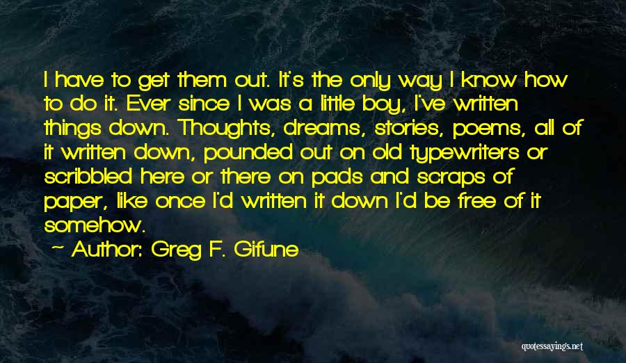 Greg F. Gifune Quotes: I Have To Get Them Out. It's The Only Way I Know How To Do It. Ever Since I Was