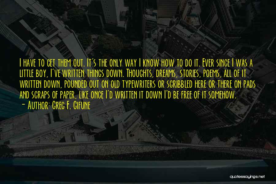 Greg F. Gifune Quotes: I Have To Get Them Out. It's The Only Way I Know How To Do It. Ever Since I Was