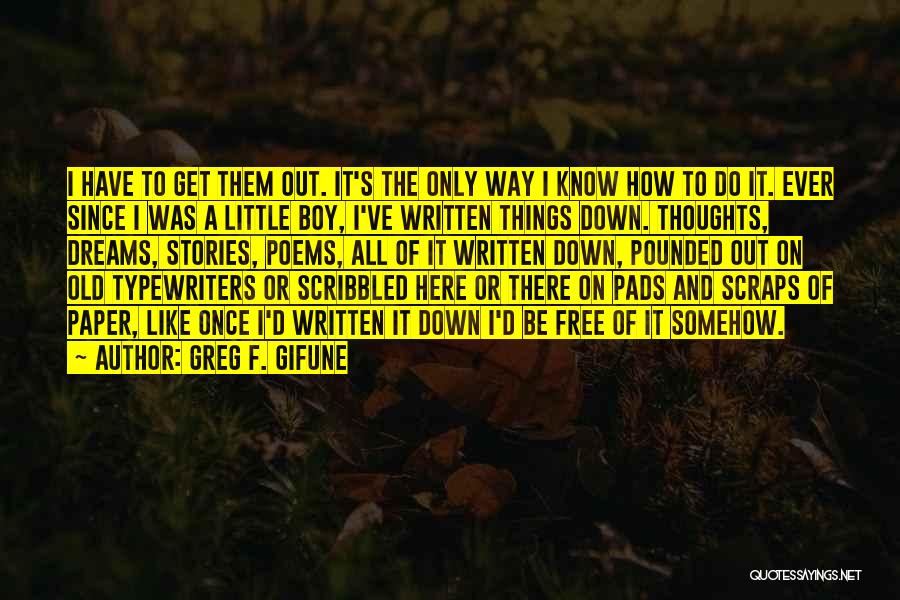 Greg F. Gifune Quotes: I Have To Get Them Out. It's The Only Way I Know How To Do It. Ever Since I Was