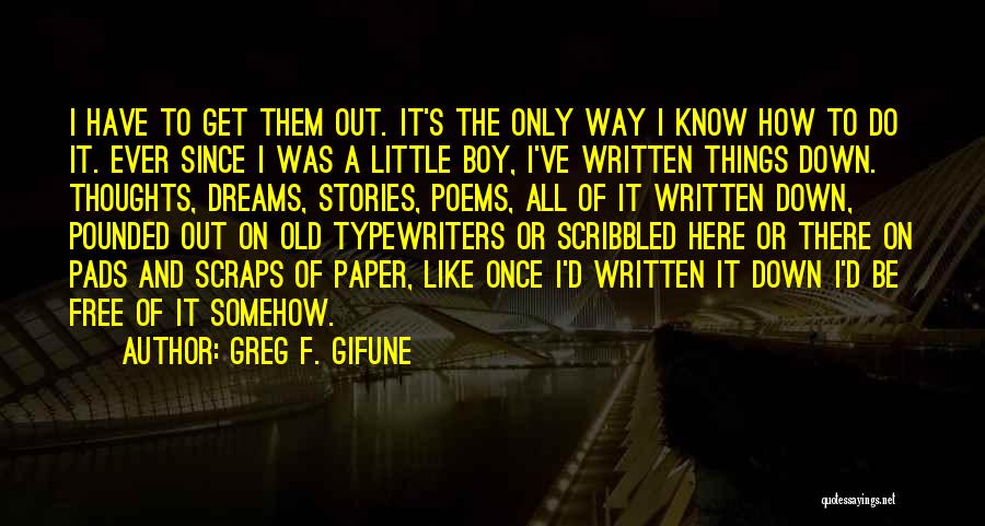 Greg F. Gifune Quotes: I Have To Get Them Out. It's The Only Way I Know How To Do It. Ever Since I Was