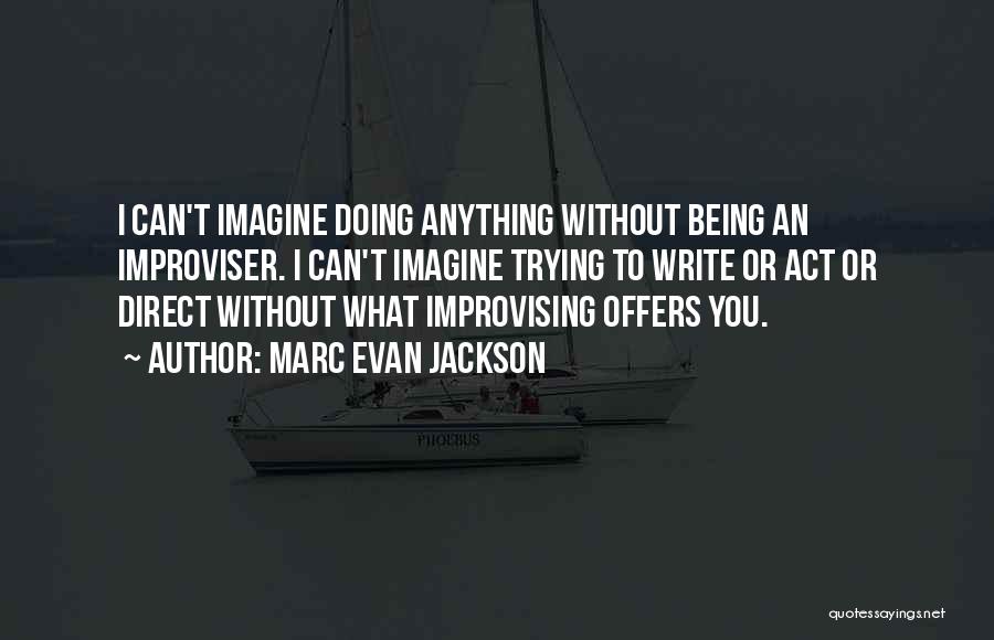 Marc Evan Jackson Quotes: I Can't Imagine Doing Anything Without Being An Improviser. I Can't Imagine Trying To Write Or Act Or Direct Without