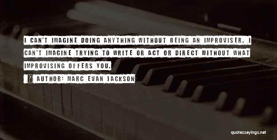 Marc Evan Jackson Quotes: I Can't Imagine Doing Anything Without Being An Improviser. I Can't Imagine Trying To Write Or Act Or Direct Without