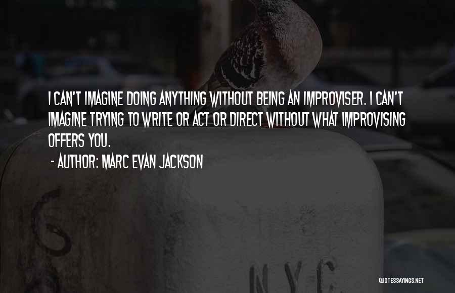 Marc Evan Jackson Quotes: I Can't Imagine Doing Anything Without Being An Improviser. I Can't Imagine Trying To Write Or Act Or Direct Without