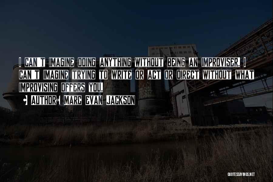 Marc Evan Jackson Quotes: I Can't Imagine Doing Anything Without Being An Improviser. I Can't Imagine Trying To Write Or Act Or Direct Without