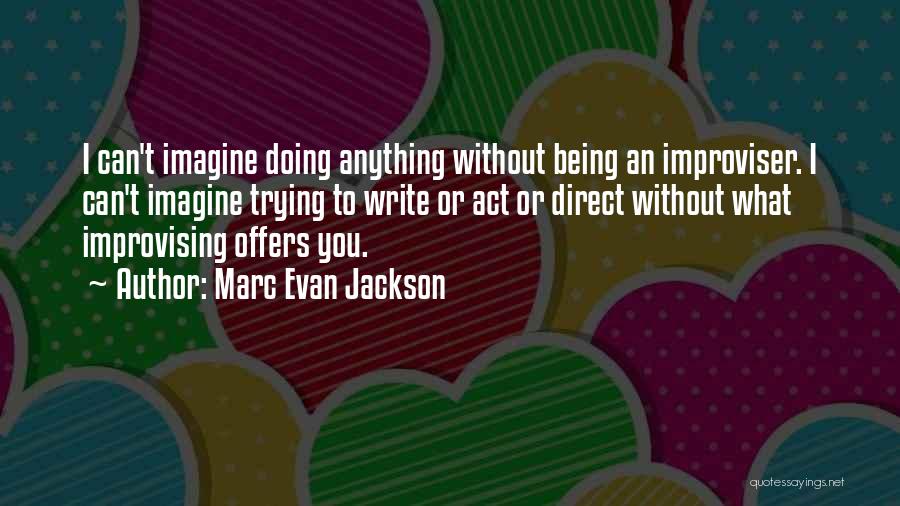 Marc Evan Jackson Quotes: I Can't Imagine Doing Anything Without Being An Improviser. I Can't Imagine Trying To Write Or Act Or Direct Without