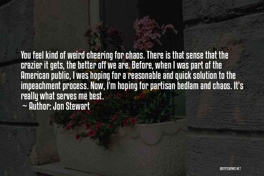 Jon Stewart Quotes: You Feel Kind Of Weird Cheering For Chaos. There Is That Sense That The Crazier It Gets, The Better Off