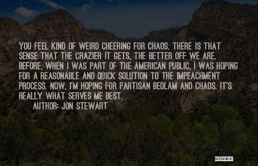 Jon Stewart Quotes: You Feel Kind Of Weird Cheering For Chaos. There Is That Sense That The Crazier It Gets, The Better Off