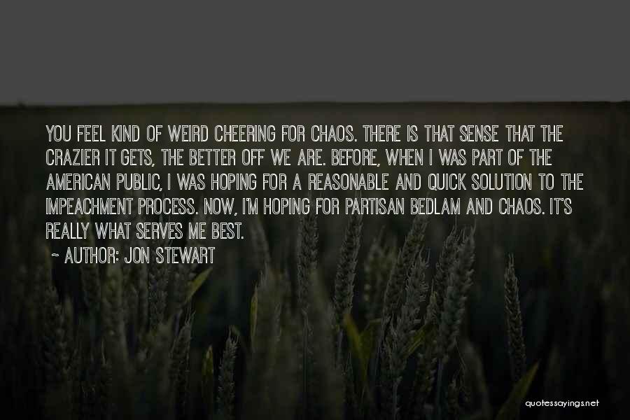 Jon Stewart Quotes: You Feel Kind Of Weird Cheering For Chaos. There Is That Sense That The Crazier It Gets, The Better Off