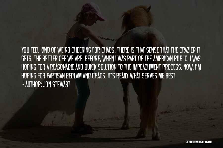 Jon Stewart Quotes: You Feel Kind Of Weird Cheering For Chaos. There Is That Sense That The Crazier It Gets, The Better Off