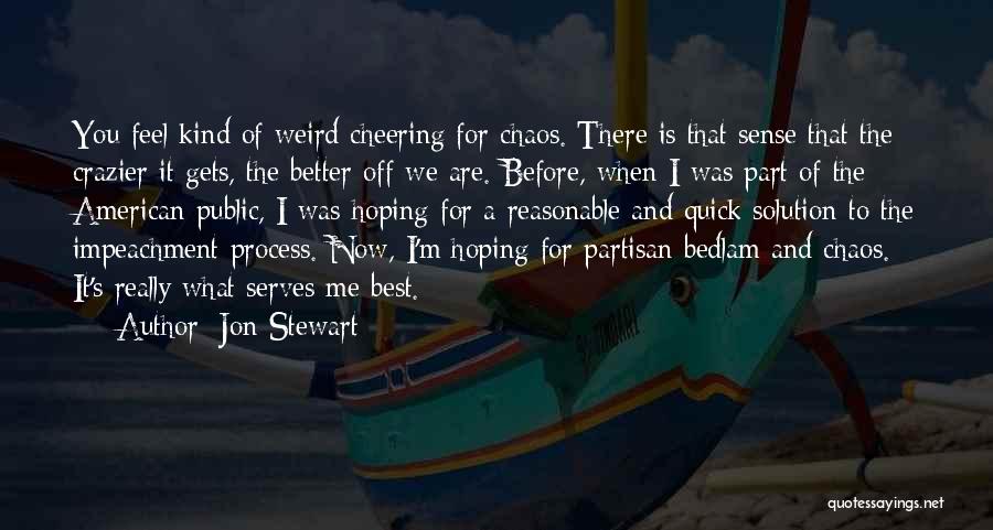 Jon Stewart Quotes: You Feel Kind Of Weird Cheering For Chaos. There Is That Sense That The Crazier It Gets, The Better Off