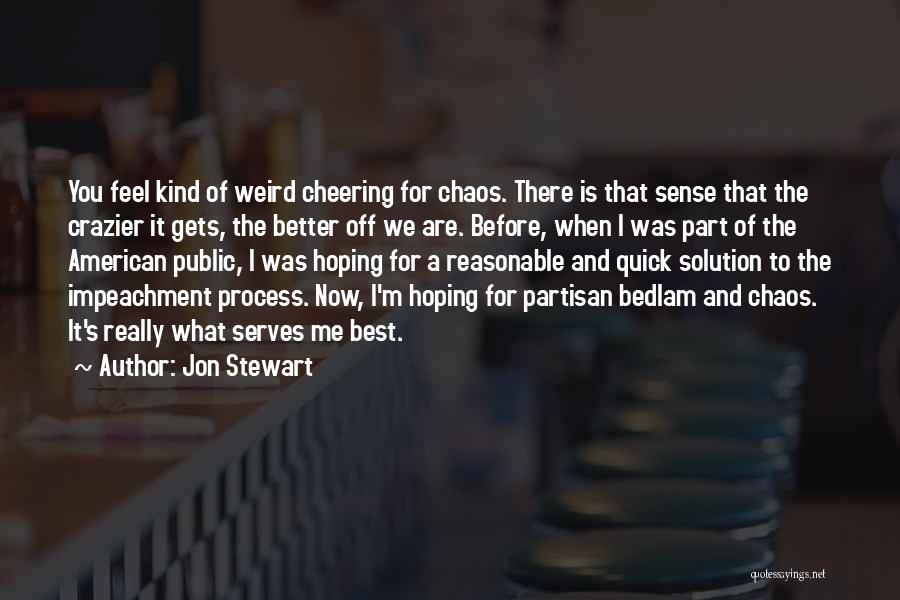 Jon Stewart Quotes: You Feel Kind Of Weird Cheering For Chaos. There Is That Sense That The Crazier It Gets, The Better Off