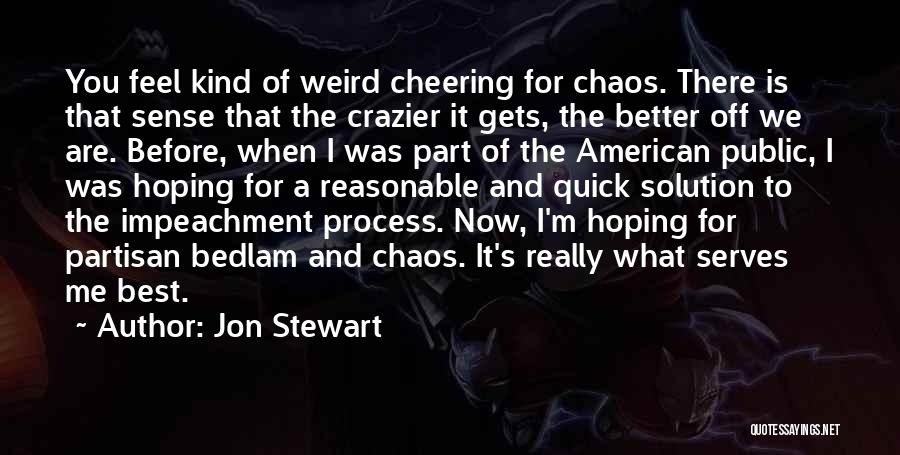 Jon Stewart Quotes: You Feel Kind Of Weird Cheering For Chaos. There Is That Sense That The Crazier It Gets, The Better Off