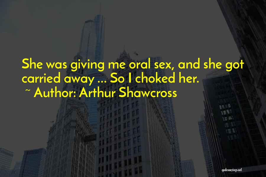 Arthur Shawcross Quotes: She Was Giving Me Oral Sex, And She Got Carried Away ... So I Choked Her.