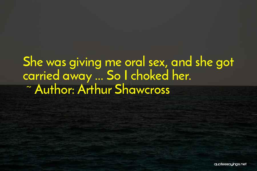 Arthur Shawcross Quotes: She Was Giving Me Oral Sex, And She Got Carried Away ... So I Choked Her.
