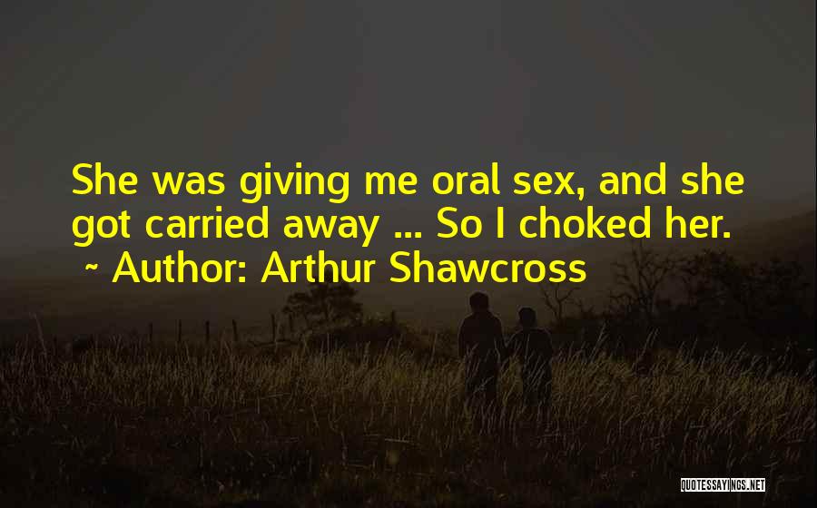 Arthur Shawcross Quotes: She Was Giving Me Oral Sex, And She Got Carried Away ... So I Choked Her.