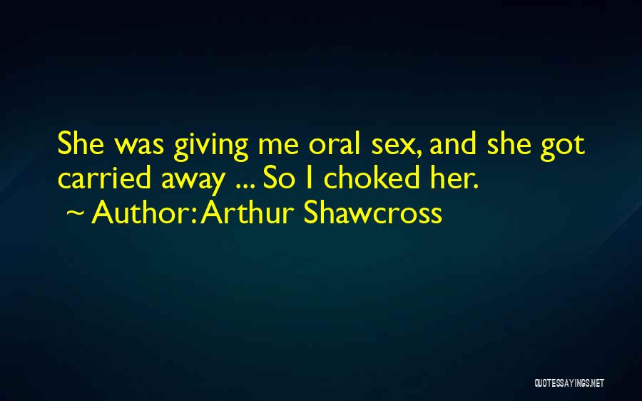 Arthur Shawcross Quotes: She Was Giving Me Oral Sex, And She Got Carried Away ... So I Choked Her.