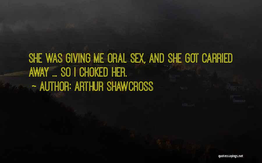 Arthur Shawcross Quotes: She Was Giving Me Oral Sex, And She Got Carried Away ... So I Choked Her.