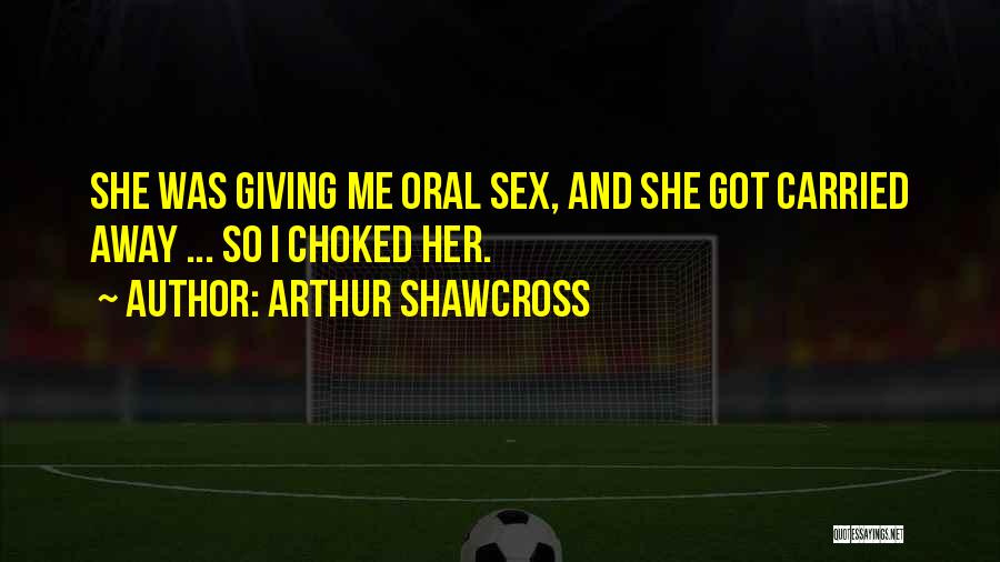 Arthur Shawcross Quotes: She Was Giving Me Oral Sex, And She Got Carried Away ... So I Choked Her.