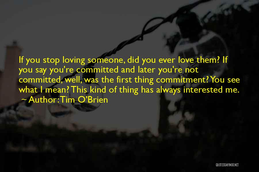 Tim O'Brien Quotes: If You Stop Loving Someone, Did You Ever Love Them? If You Say You're Committed And Later You're Not Committed,