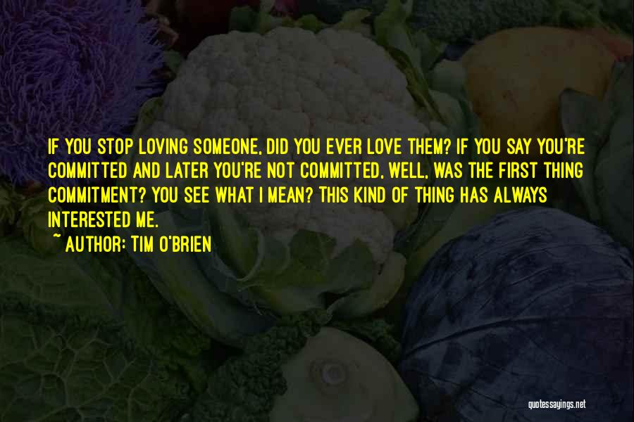 Tim O'Brien Quotes: If You Stop Loving Someone, Did You Ever Love Them? If You Say You're Committed And Later You're Not Committed,