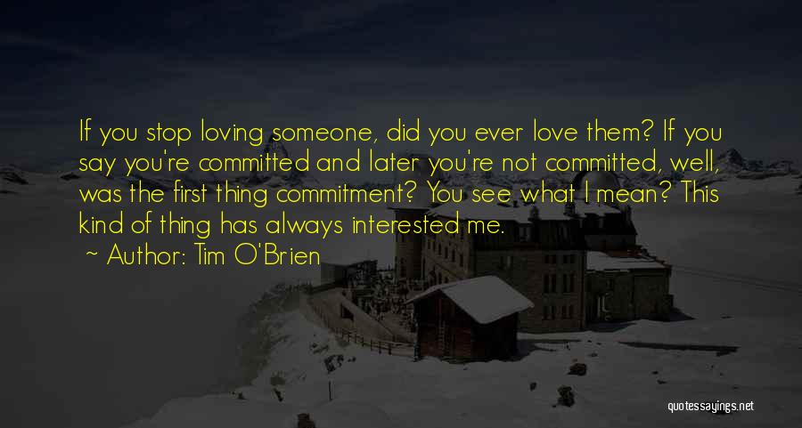 Tim O'Brien Quotes: If You Stop Loving Someone, Did You Ever Love Them? If You Say You're Committed And Later You're Not Committed,