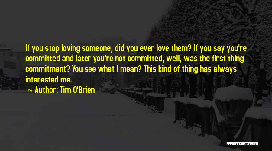 Tim O'Brien Quotes: If You Stop Loving Someone, Did You Ever Love Them? If You Say You're Committed And Later You're Not Committed,