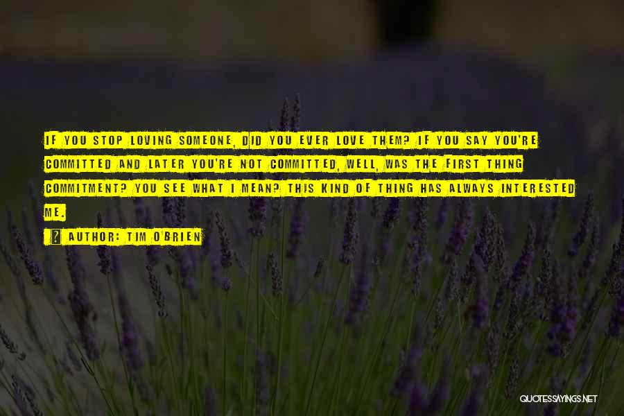 Tim O'Brien Quotes: If You Stop Loving Someone, Did You Ever Love Them? If You Say You're Committed And Later You're Not Committed,