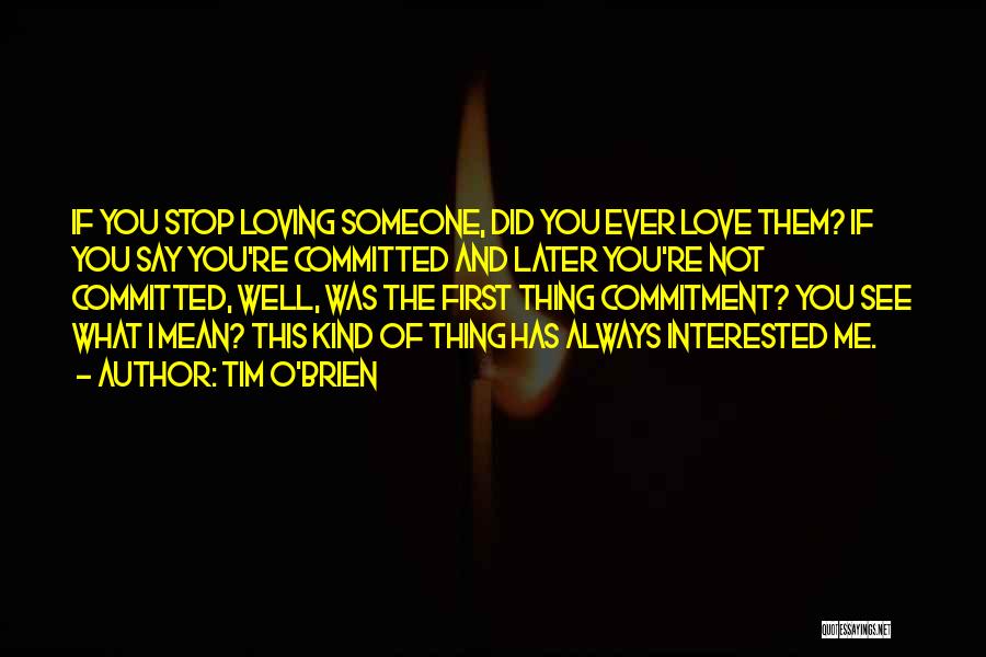 Tim O'Brien Quotes: If You Stop Loving Someone, Did You Ever Love Them? If You Say You're Committed And Later You're Not Committed,