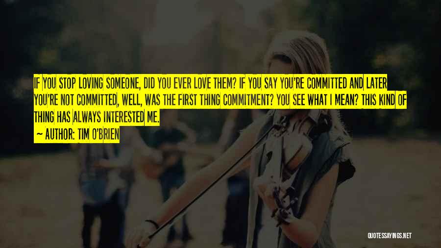 Tim O'Brien Quotes: If You Stop Loving Someone, Did You Ever Love Them? If You Say You're Committed And Later You're Not Committed,