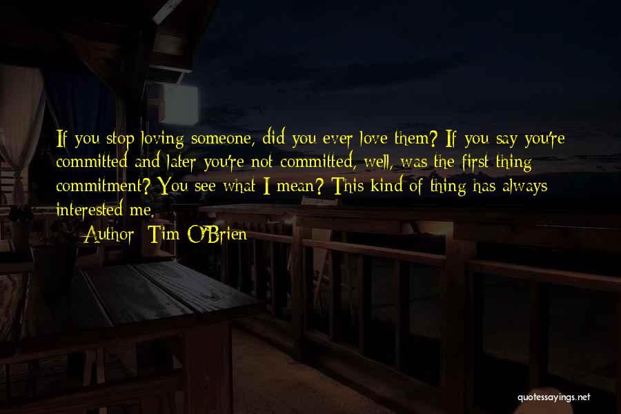 Tim O'Brien Quotes: If You Stop Loving Someone, Did You Ever Love Them? If You Say You're Committed And Later You're Not Committed,