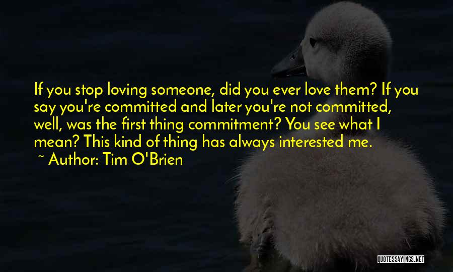 Tim O'Brien Quotes: If You Stop Loving Someone, Did You Ever Love Them? If You Say You're Committed And Later You're Not Committed,