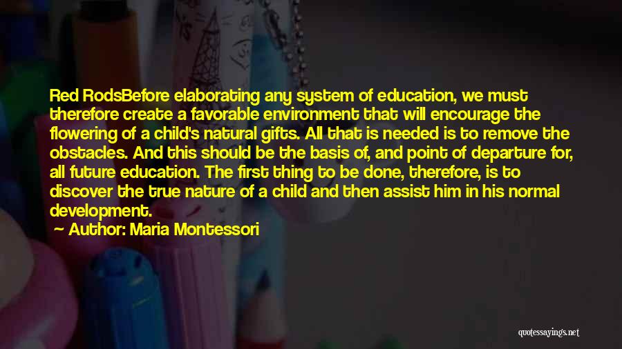 Maria Montessori Quotes: Red Rodsbefore Elaborating Any System Of Education, We Must Therefore Create A Favorable Environment That Will Encourage The Flowering Of