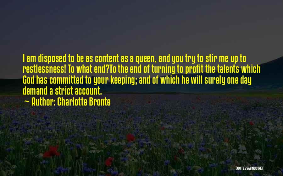 Charlotte Bronte Quotes: I Am Disposed To Be As Content As A Queen, And You Try To Stir Me Up To Restlessness! To