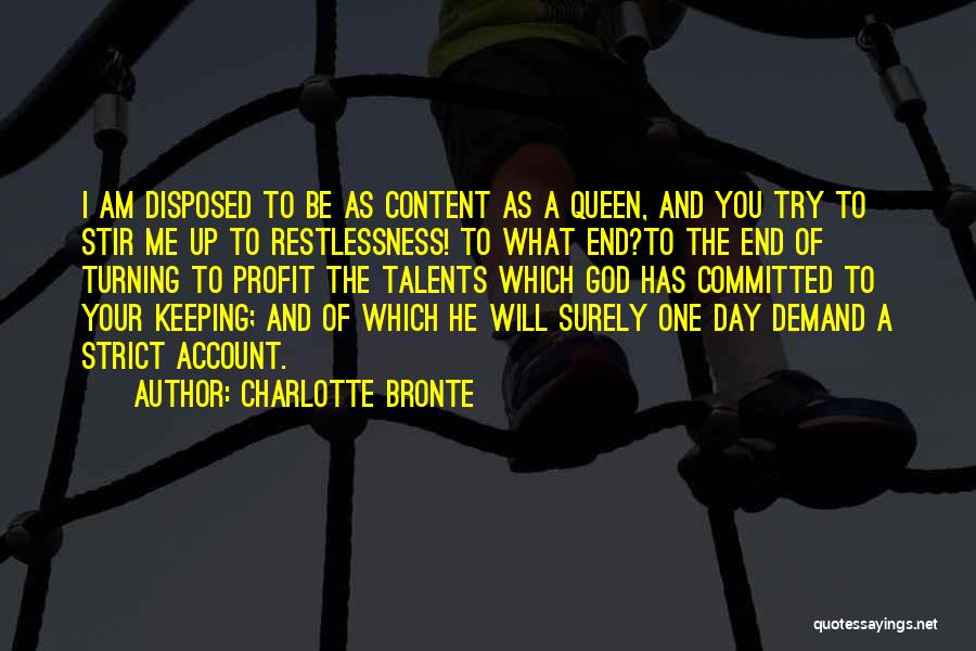 Charlotte Bronte Quotes: I Am Disposed To Be As Content As A Queen, And You Try To Stir Me Up To Restlessness! To