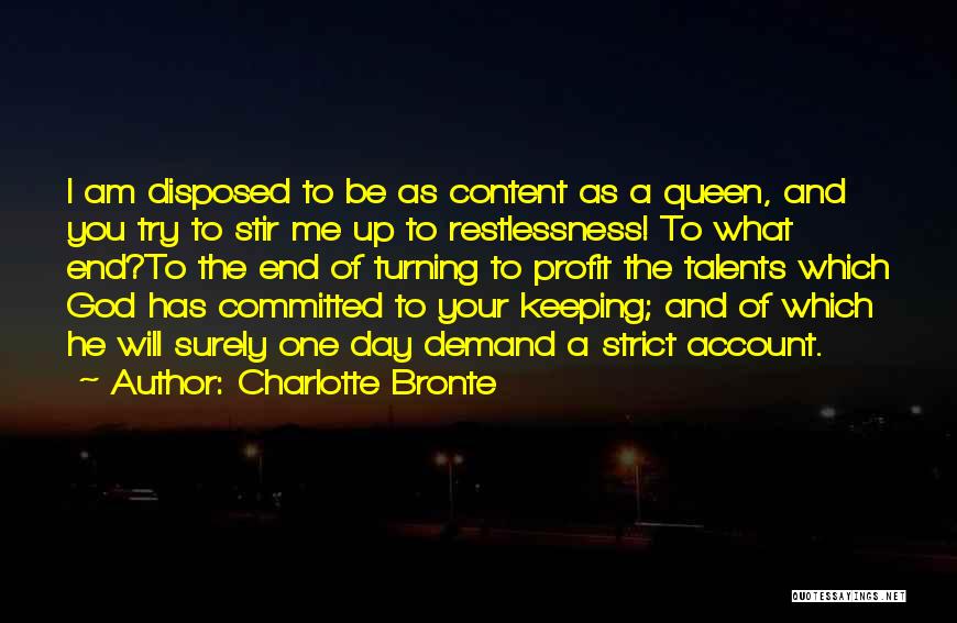 Charlotte Bronte Quotes: I Am Disposed To Be As Content As A Queen, And You Try To Stir Me Up To Restlessness! To