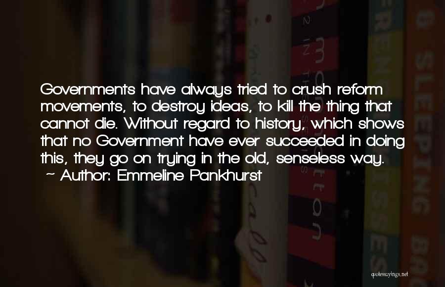 Emmeline Pankhurst Quotes: Governments Have Always Tried To Crush Reform Movements, To Destroy Ideas, To Kill The Thing That Cannot Die. Without Regard