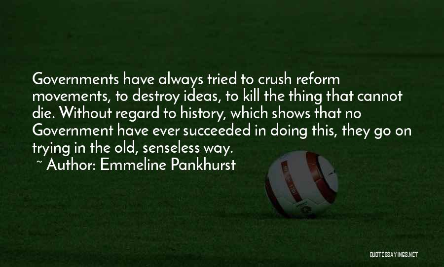 Emmeline Pankhurst Quotes: Governments Have Always Tried To Crush Reform Movements, To Destroy Ideas, To Kill The Thing That Cannot Die. Without Regard