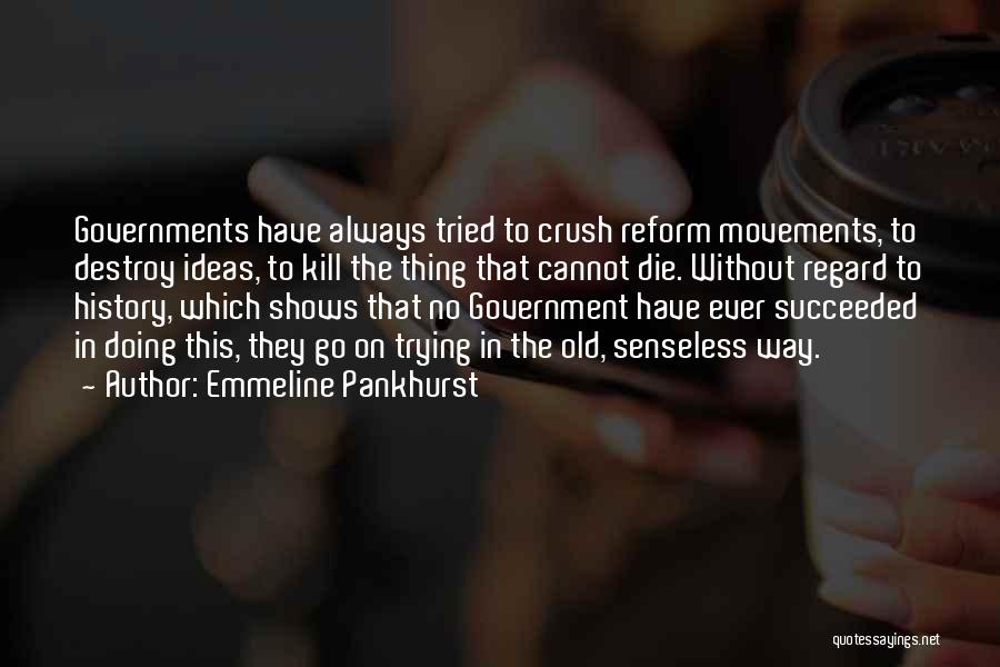 Emmeline Pankhurst Quotes: Governments Have Always Tried To Crush Reform Movements, To Destroy Ideas, To Kill The Thing That Cannot Die. Without Regard