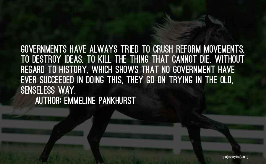 Emmeline Pankhurst Quotes: Governments Have Always Tried To Crush Reform Movements, To Destroy Ideas, To Kill The Thing That Cannot Die. Without Regard