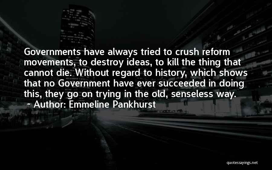 Emmeline Pankhurst Quotes: Governments Have Always Tried To Crush Reform Movements, To Destroy Ideas, To Kill The Thing That Cannot Die. Without Regard