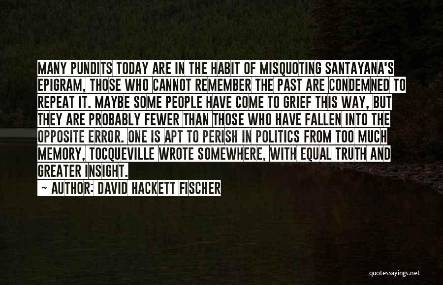 David Hackett Fischer Quotes: Many Pundits Today Are In The Habit Of Misquoting Santayana's Epigram, Those Who Cannot Remember The Past Are Condemned To