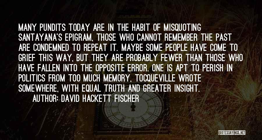 David Hackett Fischer Quotes: Many Pundits Today Are In The Habit Of Misquoting Santayana's Epigram, Those Who Cannot Remember The Past Are Condemned To