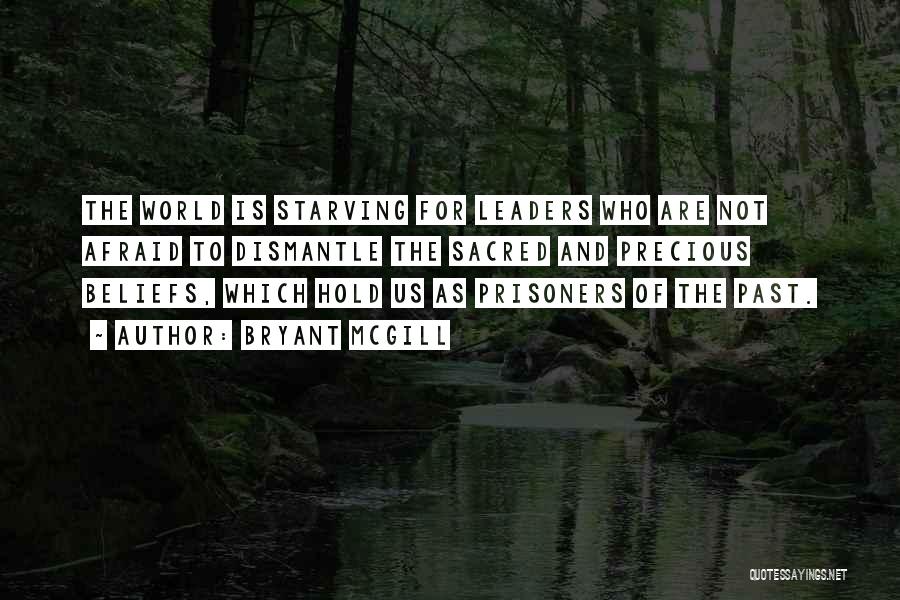 Bryant McGill Quotes: The World Is Starving For Leaders Who Are Not Afraid To Dismantle The Sacred And Precious Beliefs, Which Hold Us