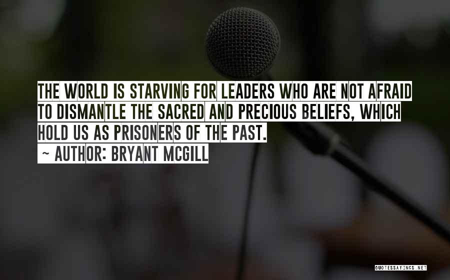 Bryant McGill Quotes: The World Is Starving For Leaders Who Are Not Afraid To Dismantle The Sacred And Precious Beliefs, Which Hold Us