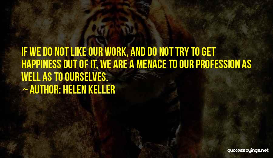 Helen Keller Quotes: If We Do Not Like Our Work, And Do Not Try To Get Happiness Out Of It, We Are A