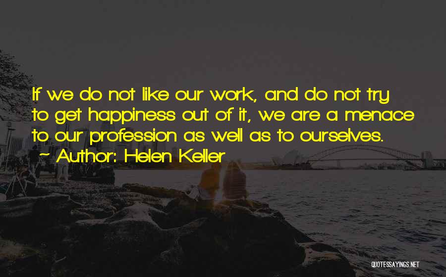 Helen Keller Quotes: If We Do Not Like Our Work, And Do Not Try To Get Happiness Out Of It, We Are A