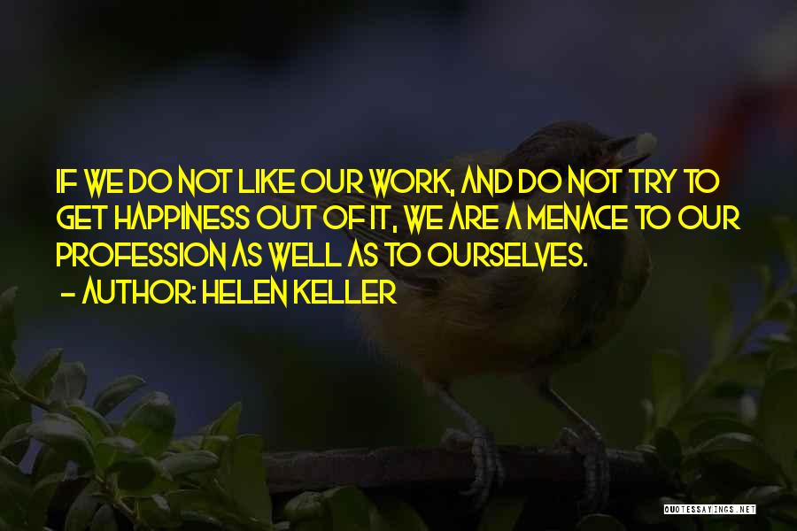 Helen Keller Quotes: If We Do Not Like Our Work, And Do Not Try To Get Happiness Out Of It, We Are A