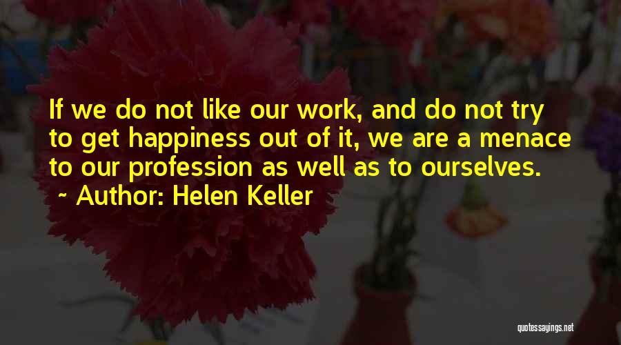 Helen Keller Quotes: If We Do Not Like Our Work, And Do Not Try To Get Happiness Out Of It, We Are A