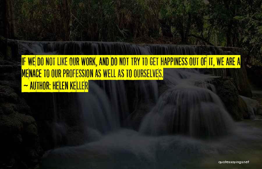 Helen Keller Quotes: If We Do Not Like Our Work, And Do Not Try To Get Happiness Out Of It, We Are A